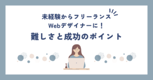 未経験からフリーランスWebデザイナーになる難しさと成功のポイント