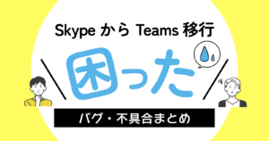SkypeからTeamsへの移行時に確認されたバグ・不具合まとめ