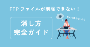FTPでファイル削除ができないトラブル解決!ファイルの消し方完全ガイド